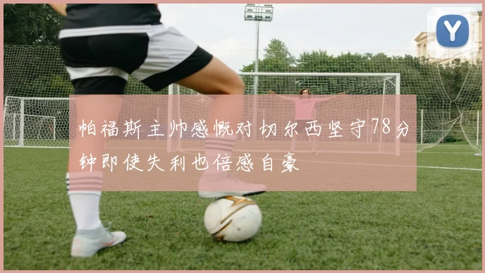 帕福斯主帅感慨对切尔西坚守78分钟即使失利也倍感自豪