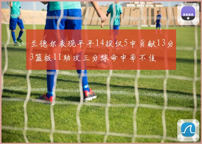 兰德尔表现平平14投仅5中贡献13分3篮板11助攻三分球命中率不佳