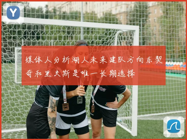 媒体人分析湖人未来建队方向东契奇和里夫斯是唯一长期选择