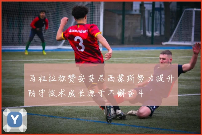 马祖拉称赞安芬尼西蒙斯努力提升防守技术成长源于不懈奋斗