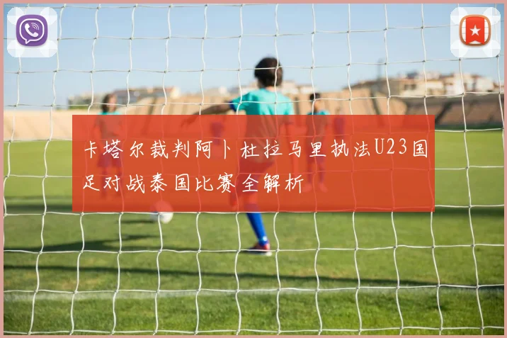 卡塔尔裁判阿卜杜拉马里执法U23国足对战泰国比赛全解析