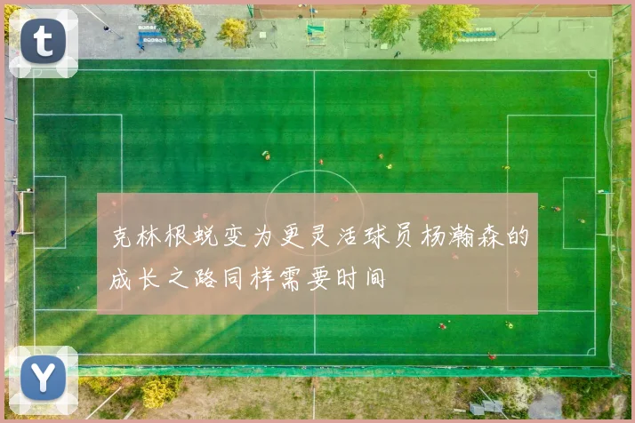 克林根蜕变为更灵活球员杨瀚森的成长之路同样需要时间