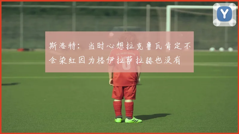 斯洛特：当时心想拉克鲁瓦肯定不会染红因为格伊拉萨拉赫也没有