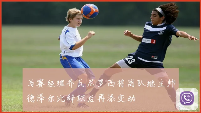 马赛经理乔瓦尼罗西将离队继主帅德泽尔比辞职后再添变动