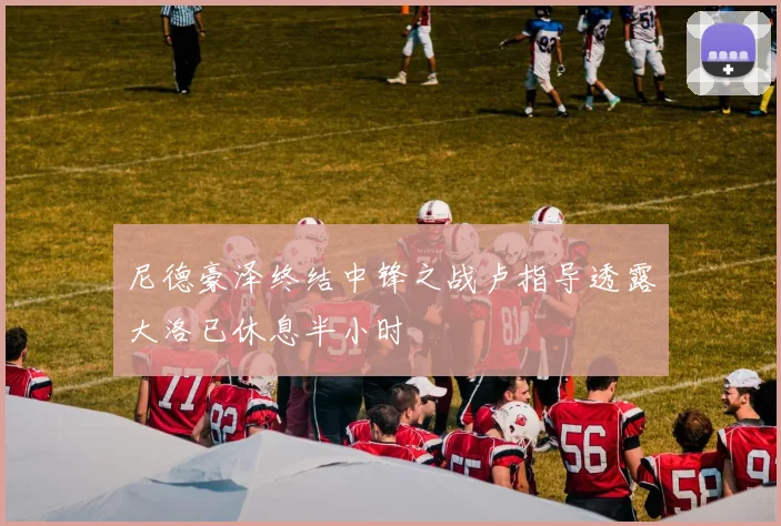 尼德豪泽终结中锋之战卢指导透露大洛已休息半小时