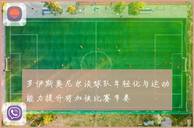 罗伊斯奥尼尔谈球队年轻化与运动能力提升将加快比赛节奏