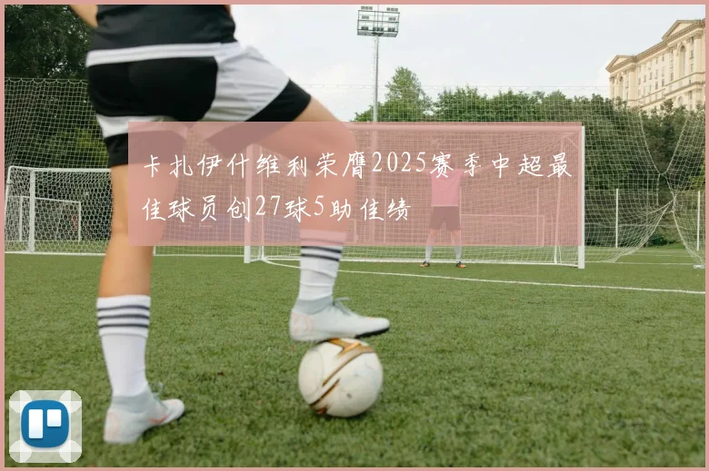 卡扎伊什维利荣膺2025赛季中超最佳球员创27球5助佳绩