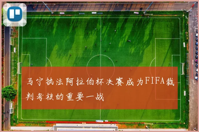马宁执法阿拉伯杯决赛成为FIFA裁判考核的重要一战