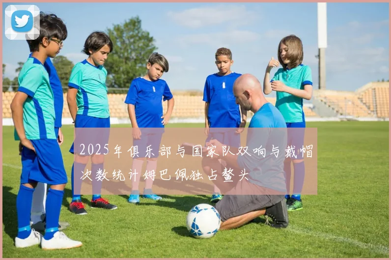 2025年俱乐部与国家队双响与戴帽次数统计姆巴佩独占鳌头