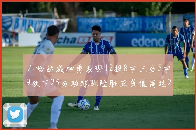 小哈达威神勇表现12投8中三分5中9砍下25分助球队险胜正负值高达27