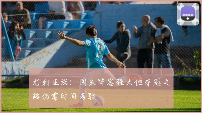 尤利亚诺：国米阵容强大但夺冠之路仍需时间考验