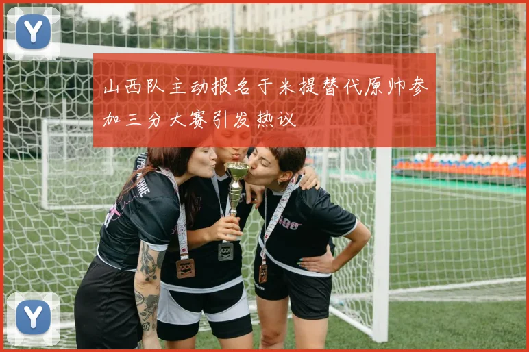 山西队主动报名于米提替代原帅参加三分大赛引发热议