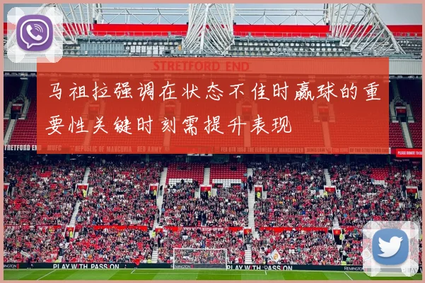 马祖拉强调在状态不佳时赢球的重要性关键时刻需提升表现