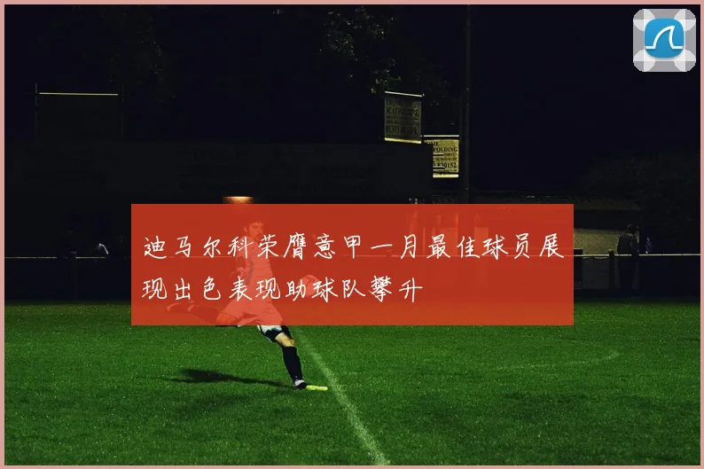 迪马尔科荣膺意甲一月最佳球员展现出色表现助球队攀升