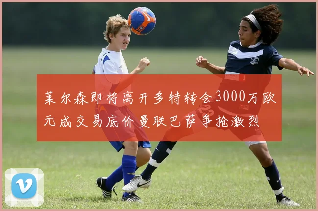 莱尔森即将离开多特转会3000万欧元成交易底价曼联巴萨争抢激烈
