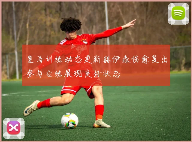 皇马训练动态更新赫伊森伤愈复出参与合练展现良好状态