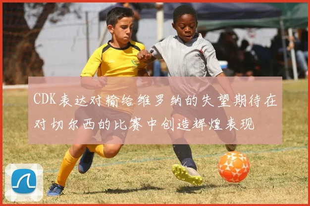 CDK表达对输给维罗纳的失望期待在对切尔西的比赛中创造辉煌表现