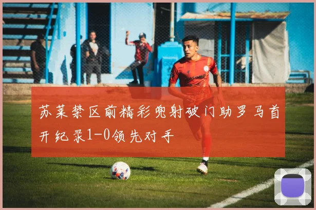 苏莱禁区前精彩兜射破门助罗马首开纪录1-0领先对手