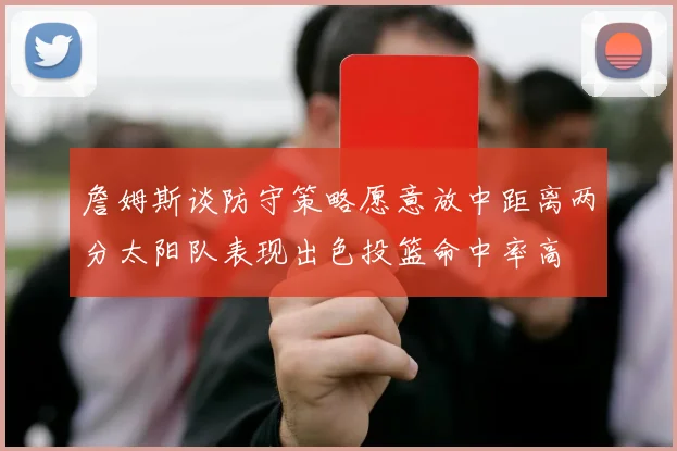 詹姆斯谈防守策略愿意放中距离两分太阳队表现出色投篮命中率高