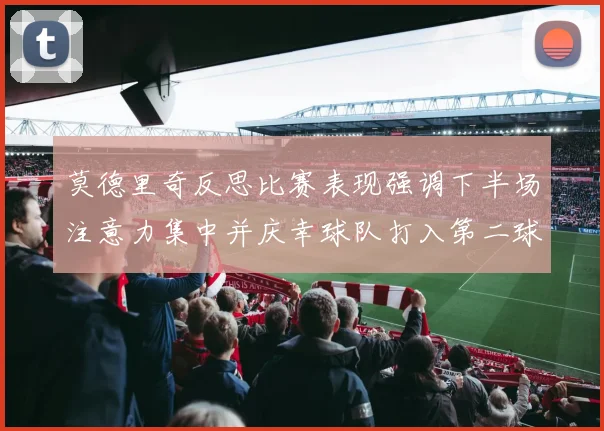 莫德里奇反思比赛表现强调下半场注意力集中并庆幸球队打入第二球