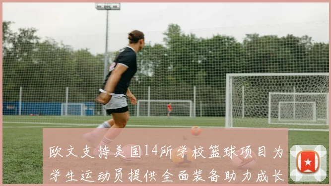 欧文支持美国14所学校篮球项目为学生运动员提供全面装备助力成长