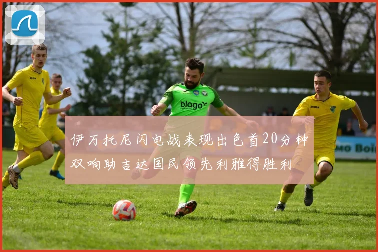 伊万托尼闪电战表现出色首20分钟双响助吉达国民领先利雅得胜利