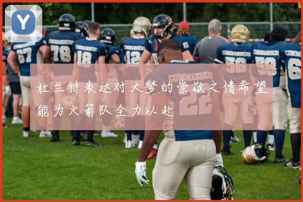 杜兰特表达对大梦的崇敬之情希望能为火箭队全力以赴