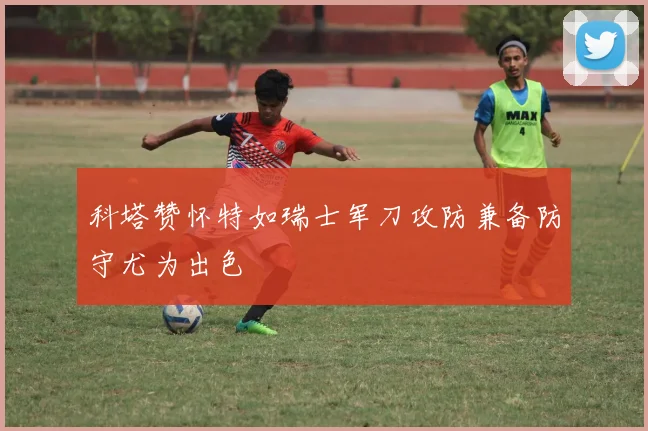 科塔赞怀特如瑞士军刀攻防兼备防守尤为出色