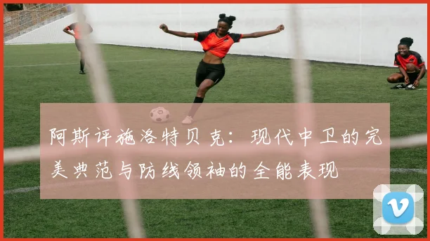 阿斯评施洛特贝克：现代中卫的完美典范与防线领袖的全能表现