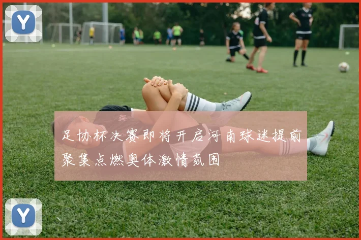 足协杯决赛即将开启河南球迷提前聚集点燃奥体激情氛围