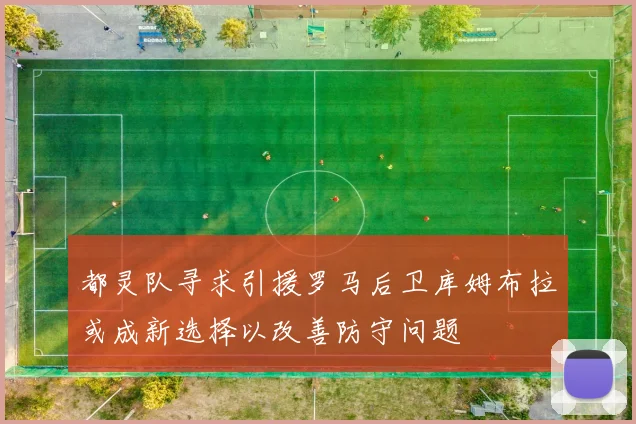都灵队寻求引援罗马后卫库姆布拉或成新选择以改善防守问题