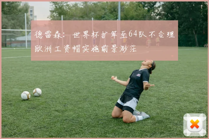 德雷森：世界杯扩军至64队不合理欧洲工资帽实施前景渺茫