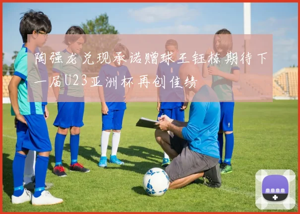 陶强龙兑现承诺赠球王钰栋期待下一届U23亚洲杯再创佳绩