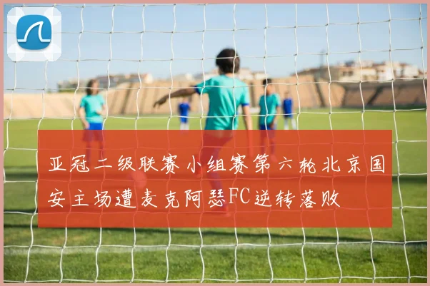 亚冠二级联赛小组赛第六轮北京国安主场遭麦克阿瑟FC逆转落败