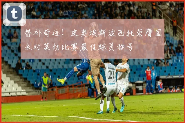 替补奇迹！皮奥埃斯波西托荣膺国米对莱切比赛最佳球员称号