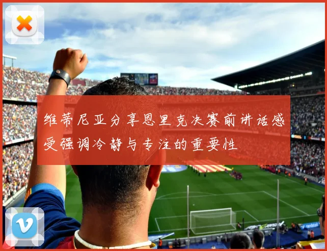 维蒂尼亚分享恩里克决赛前讲话感受强调冷静与专注的重要性