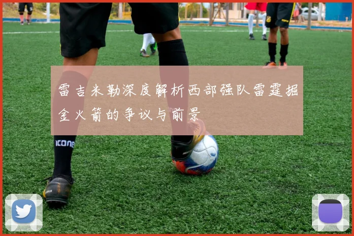 雷吉米勒深度解析西部强队雷霆掘金火箭的争议与前景
