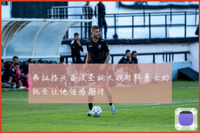 弗拉格兴奋谈圣诞大战对阵勇士的机会让他倍感期待