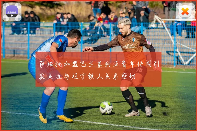萨缅托加盟巴兰基利亚青年传闻引发关注与辽宁铁人关系密切