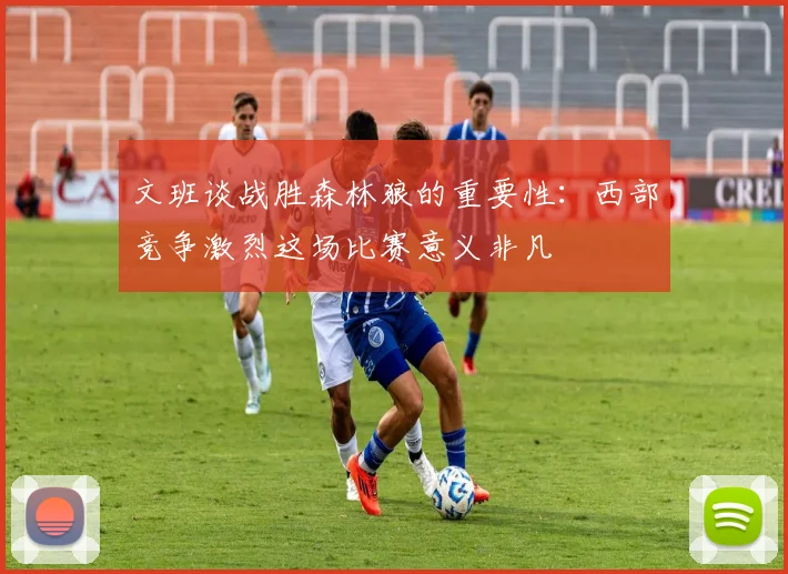 文班谈战胜森林狼的重要性：西部竞争激烈这场比赛意义非凡