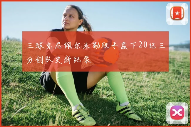 三球克尼佩尔米勒联手轰下20记三分创队史新纪录